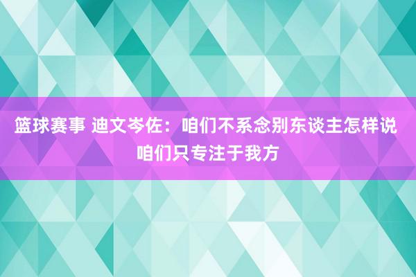 篮球赛事 迪文岑佐：咱们不系念别东谈主怎样说 咱们只专注于我方