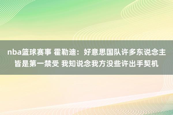 nba篮球赛事 霍勒迪：好意思国队许多东说念主皆是第一禁受 我知说念我方没些许出手契机