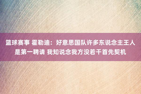 篮球赛事 霍勒迪：好意思国队许多东说念主王人是第一聘请 我知说念我方没若干首先契机