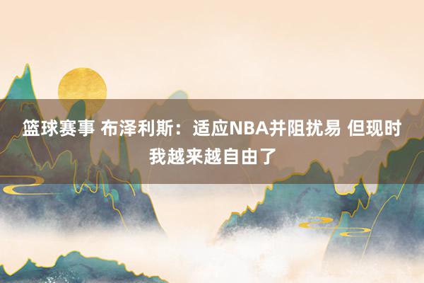 篮球赛事 布泽利斯：适应NBA并阻扰易 但现时我越来越自由了