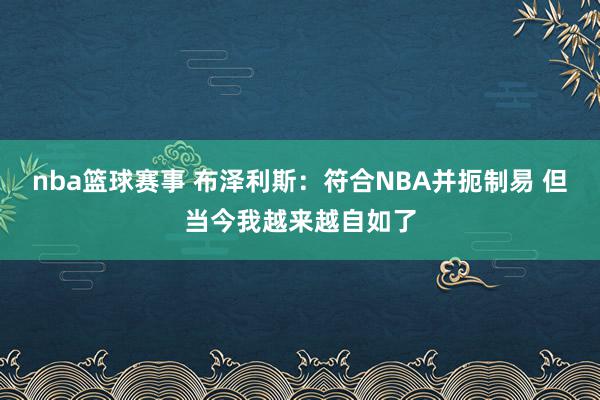 nba篮球赛事 布泽利斯：符合NBA并扼制易 但当今我越来越自如了