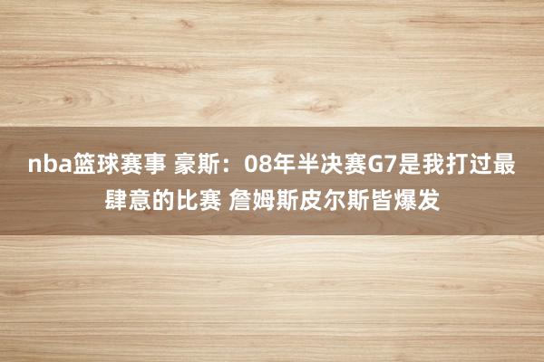 nba篮球赛事 豪斯：08年半决赛G7是我打过最肆意的比赛 詹姆斯皮尔斯皆爆发