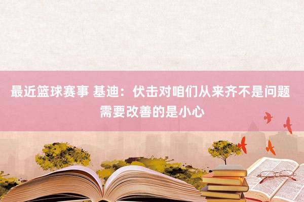 最近篮球赛事 基迪：伏击对咱们从来齐不是问题 需要改善的是小心