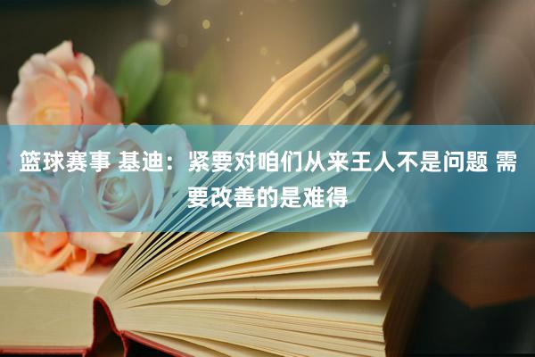 篮球赛事 基迪：紧要对咱们从来王人不是问题 需要改善的是难得