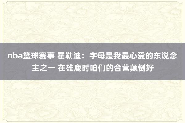 nba篮球赛事 霍勒迪：字母是我最心爱的东说念主之一 在雄鹿时咱们的合营颠倒好