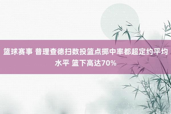 篮球赛事 普理查德扫数投篮点掷中率都超定约平均水平 篮下高达70%