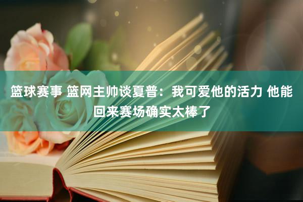 篮球赛事 篮网主帅谈夏普：我可爱他的活力 他能回来赛场确实太棒了