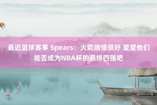 最近篮球赛事 Spears：火箭顾惜很好 望望他们能否成为NBA杯的最终四强吧