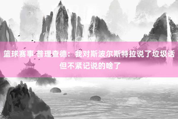 篮球赛事 普理查德：我对斯波尔斯特拉说了垃圾话 但不紧记说的啥了