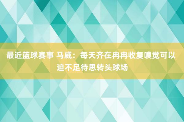 最近篮球赛事 马威：每天齐在冉冉收复嗅觉可以 迫不足待思转头球场