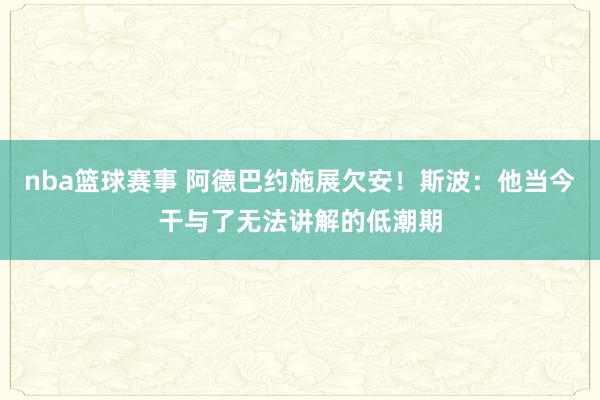 nba篮球赛事 阿德巴约施展欠安！斯波：他当今干与了无法讲解的低潮期