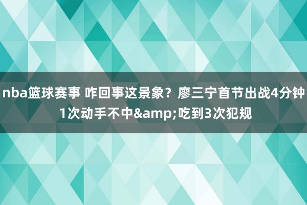 nba篮球赛事 咋回事这景象？廖三宁首节出战4分钟 1次动手不中&吃到3次犯规