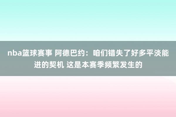 nba篮球赛事 阿德巴约：咱们错失了好多平淡能进的契机 这是本赛季频繁发生的