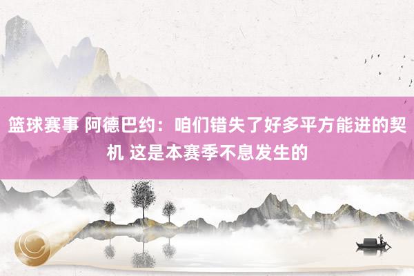 篮球赛事 阿德巴约：咱们错失了好多平方能进的契机 这是本赛季不息发生的