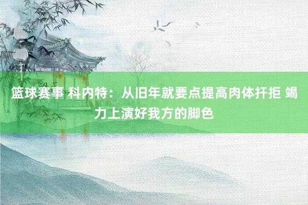 篮球赛事 科内特：从旧年就要点提高肉体扞拒 竭力上演好我方的脚色