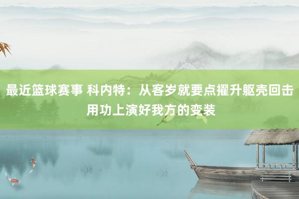 最近篮球赛事 科内特：从客岁就要点擢升躯壳回击 用功上演好我方的变装