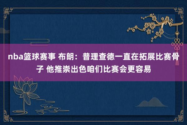 nba篮球赛事 布朗：普理查德一直在拓展比赛骨子 他推崇出色咱们比赛会更容易