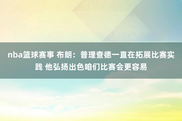 nba篮球赛事 布朗：普理查德一直在拓展比赛实践 他弘扬出色咱们比赛会更容易