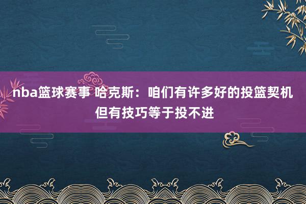 nba篮球赛事 哈克斯：咱们有许多好的投篮契机 但有技巧等于投不进