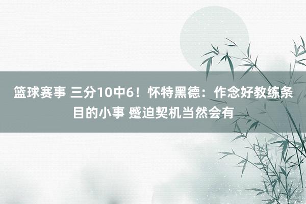 篮球赛事 三分10中6！怀特黑德：作念好教练条目的小事 蹙迫契机当然会有