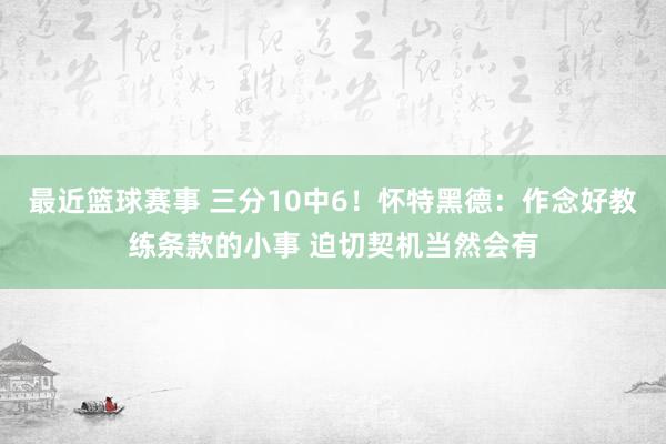 最近篮球赛事 三分10中6！怀特黑德：作念好教练条款的小事 迫切契机当然会有