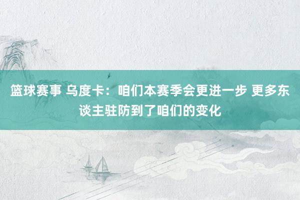 篮球赛事 乌度卡：咱们本赛季会更进一步 更多东谈主驻防到了咱们的变化