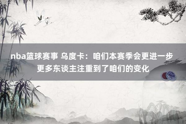 nba篮球赛事 乌度卡：咱们本赛季会更进一步 更多东谈主注重到了咱们的变化