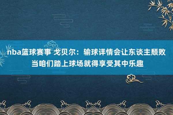 nba篮球赛事 戈贝尔：输球详情会让东谈主颓败 当咱们踏上球场就得享受其中乐趣