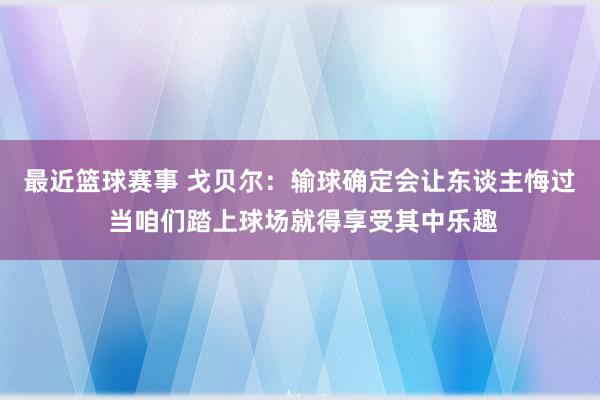 最近篮球赛事 戈贝尔：输球确定会让东谈主悔过 当咱们踏上球场就得享受其中乐趣