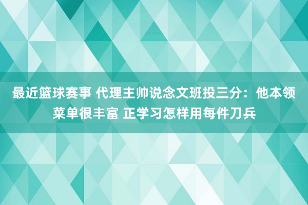 最近篮球赛事 代理主帅说念文班投三分：他本领菜单很丰富 正学习怎样用每件刀兵