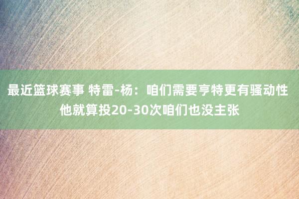 最近篮球赛事 特雷-杨：咱们需要亨特更有骚动性 他就算投20-30次咱们也没主张