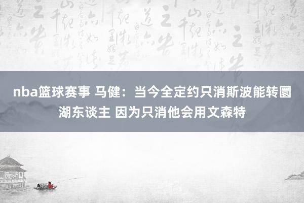 nba篮球赛事 马健：当今全定约只消斯波能转圜湖东谈主 因为只消他会用文森特