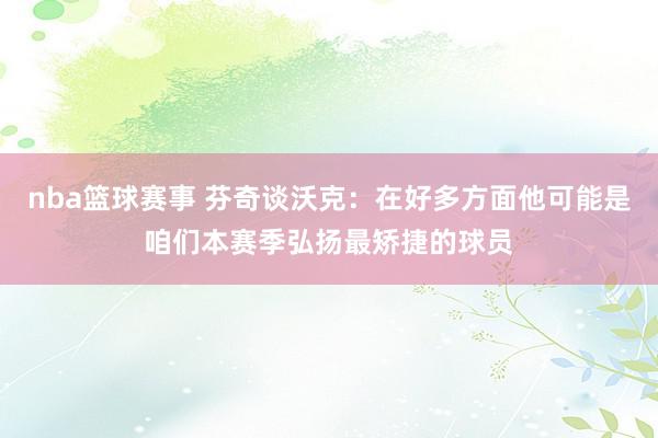 nba篮球赛事 芬奇谈沃克：在好多方面他可能是咱们本赛季弘扬最矫捷的球员