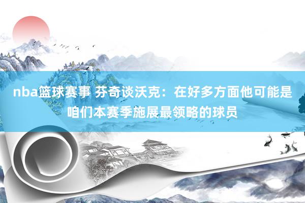 nba篮球赛事 芬奇谈沃克：在好多方面他可能是咱们本赛季施展最领略的球员