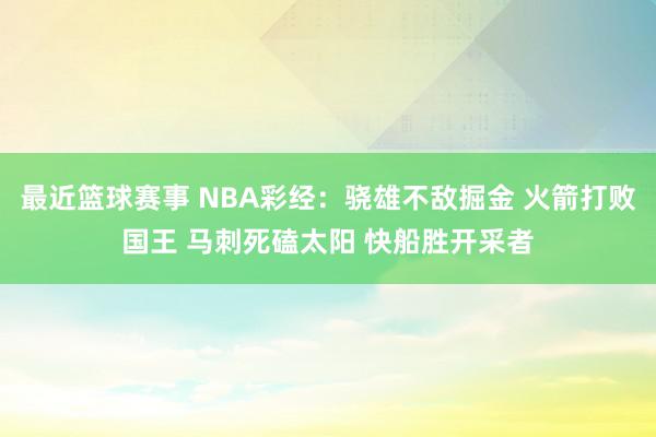 最近篮球赛事 NBA彩经：骁雄不敌掘金 火箭打败国王 马刺死磕太阳 快船胜开采者