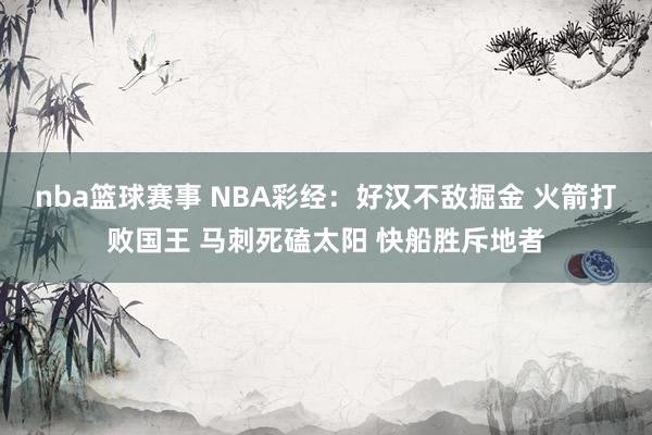 nba篮球赛事 NBA彩经：好汉不敌掘金 火箭打败国王 马刺死磕太阳 快船胜斥地者