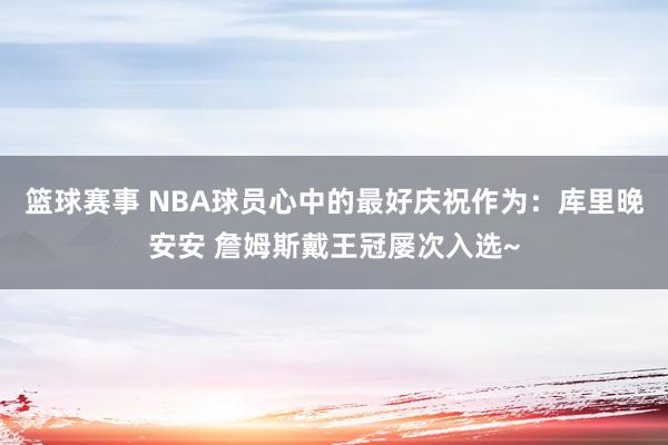 篮球赛事 NBA球员心中的最好庆祝作为：库里晚安安 詹姆斯戴王冠屡次入选~