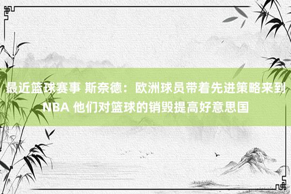 最近篮球赛事 斯奈德：欧洲球员带着先进策略来到NBA 他们对篮球的销毁提高好意思国