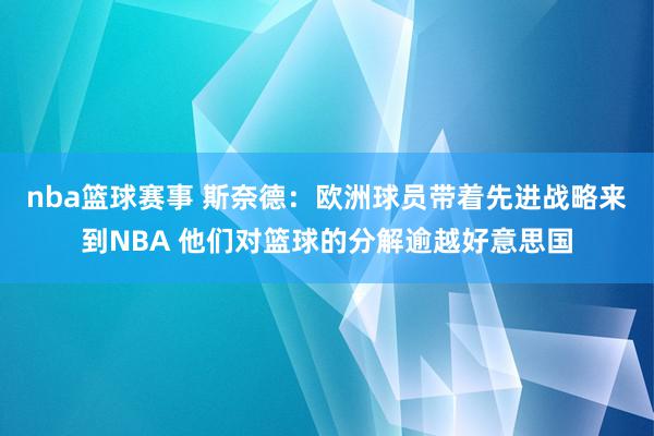 nba篮球赛事 斯奈德：欧洲球员带着先进战略来到NBA 他们对篮球的分解逾越好意思国