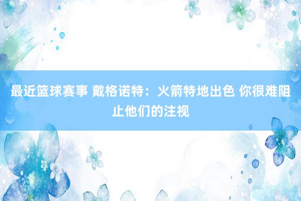 最近篮球赛事 戴格诺特：火箭特地出色 你很难阻止他们的注视