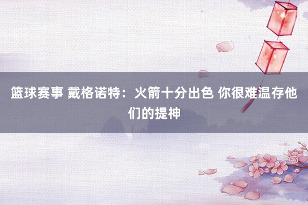 篮球赛事 戴格诺特：火箭十分出色 你很难温存他们的提神