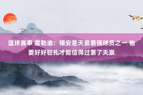 篮球赛事 霍勒迪：锡安是天禀最强球员之一 他要好好驻扎才能信得过罢了天禀