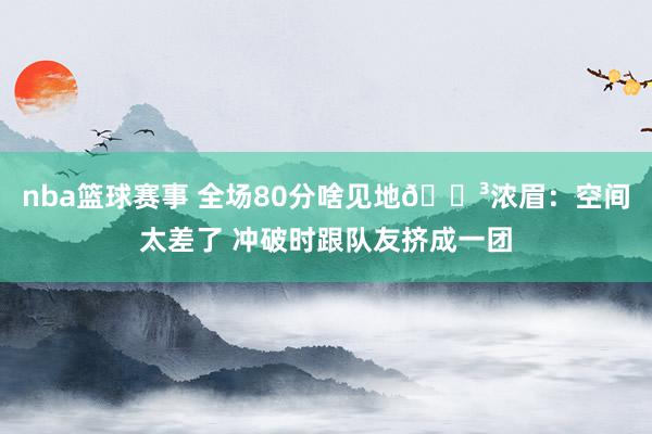 nba篮球赛事 全场80分啥见地😳浓眉：空间太差了 冲破时跟队友挤成一团