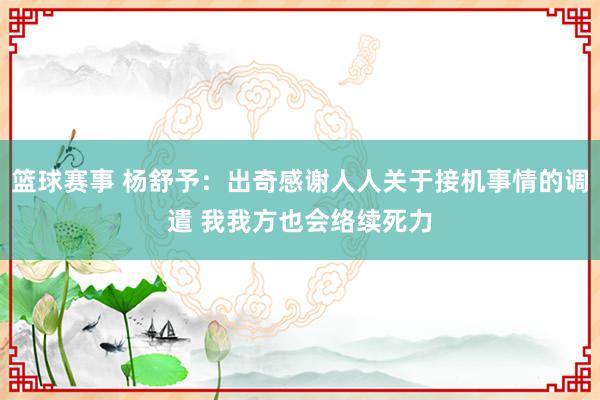 篮球赛事 杨舒予：出奇感谢人人关于接机事情的调遣 我我方也会络续死力