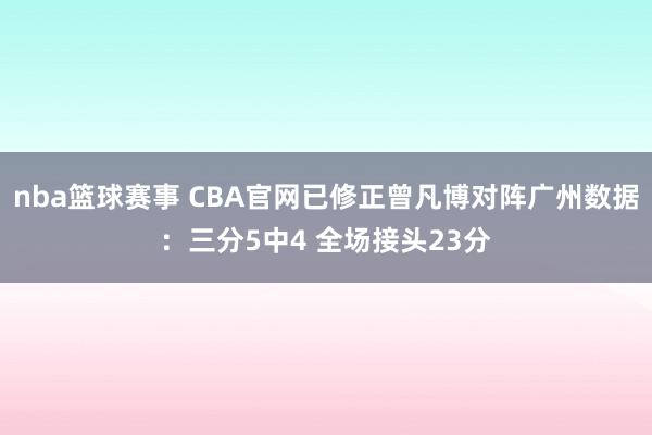 nba篮球赛事 CBA官网已修正曾凡博对阵广州数据：三分5中4 全场接头23分