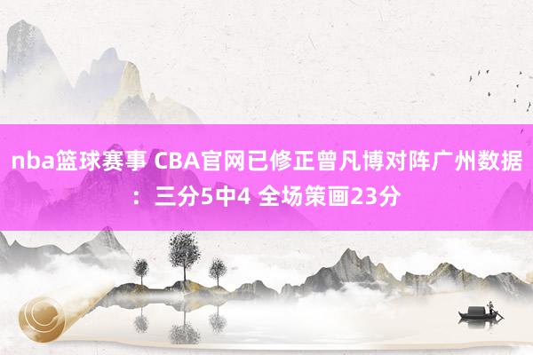 nba篮球赛事 CBA官网已修正曾凡博对阵广州数据：三分5中4 全场策画23分