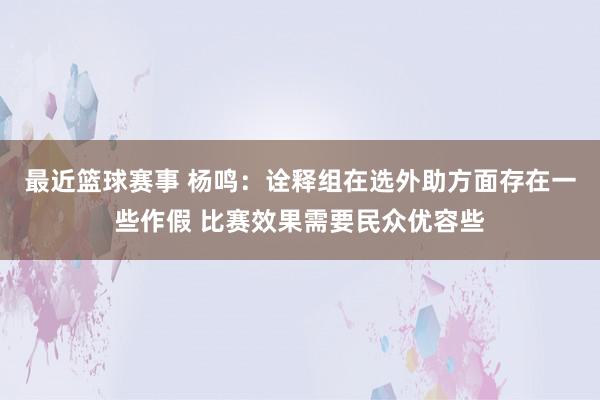 最近篮球赛事 杨鸣：诠释组在选外助方面存在一些作假 比赛效果需要民众优容些