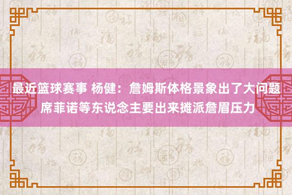 最近篮球赛事 杨健：詹姆斯体格景象出了大问题 席菲诺等东说念主要出来摊派詹眉压力