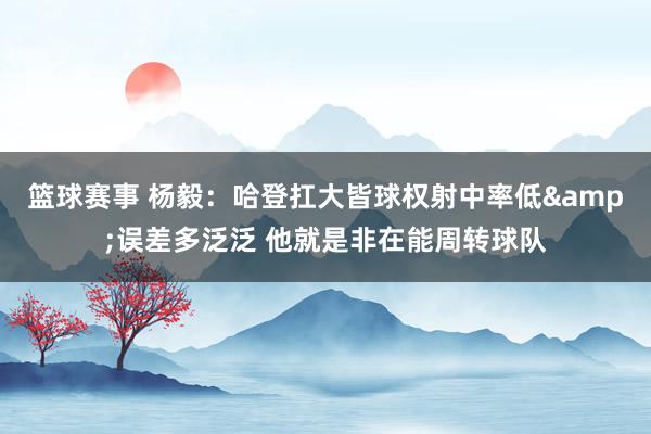 篮球赛事 杨毅：哈登扛大皆球权射中率低&误差多泛泛 他就是非在能周转球队