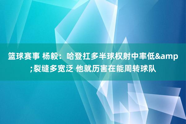 篮球赛事 杨毅：哈登扛多半球权射中率低&裂缝多宽泛 他就历害在能周转球队